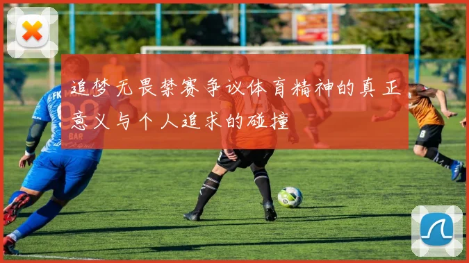 追梦无畏禁赛争议体育精神的真正意义与个人追求的碰撞