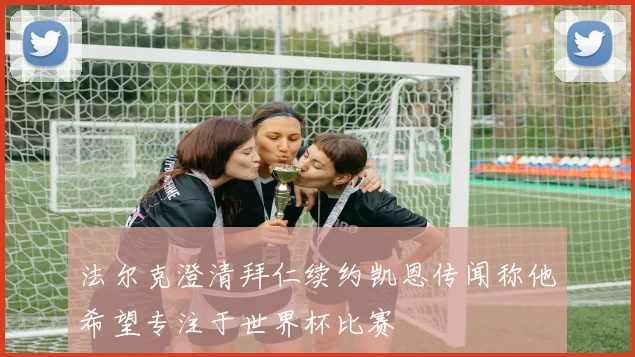 法尔克澄清拜仁续约凯恩传闻称他希望专注于世界杯比赛