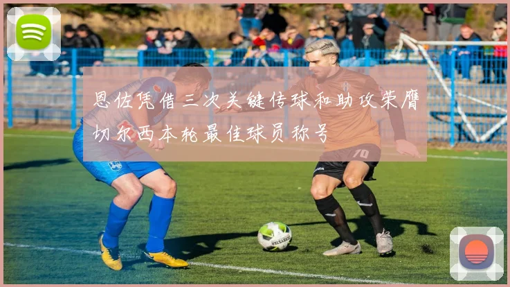 恩佐凭借三次关键传球和助攻荣膺切尔西本轮最佳球员称号