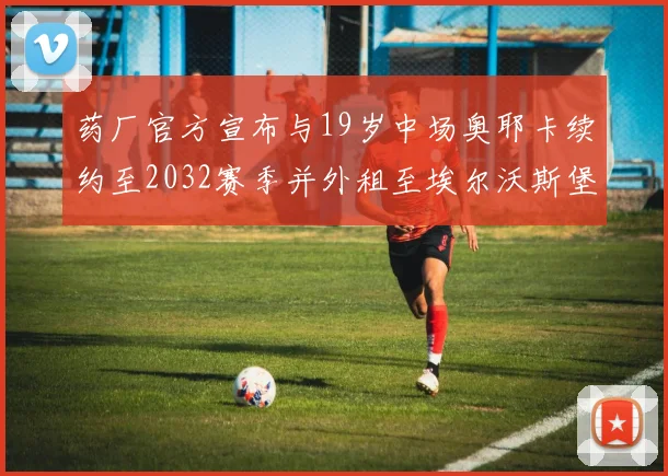 药厂官方宣布与19岁中场奥耶卡续约至2032赛季并外租至埃尔沃斯堡