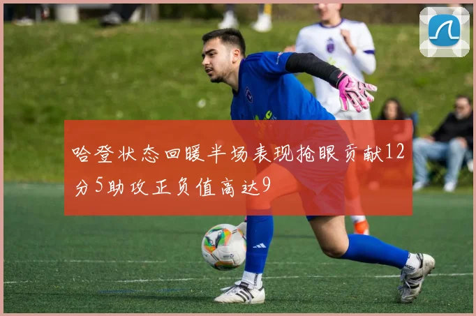 哈登状态回暖半场表现抢眼贡献12分5助攻正负值高达9