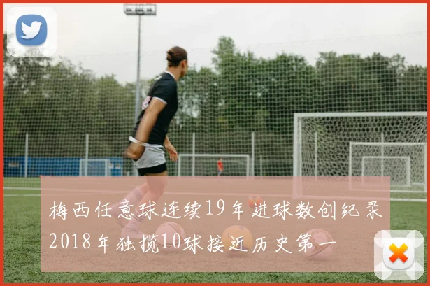 梅西任意球连续19年进球数创纪录2018年独揽10球接近历史第一