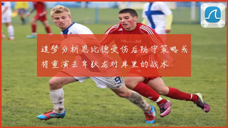 追梦分析恩比德受伤后防守策略或将重演去年狄龙对库里的战术