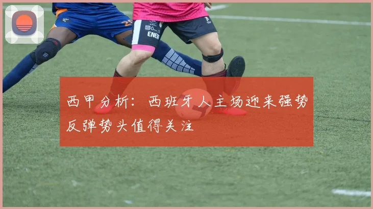 西甲分析：西班牙人主场迎来强势反弹势头值得关注