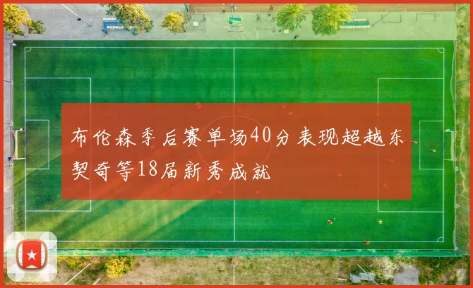 布伦森季后赛单场40分表现超越东契奇等18届新秀成就