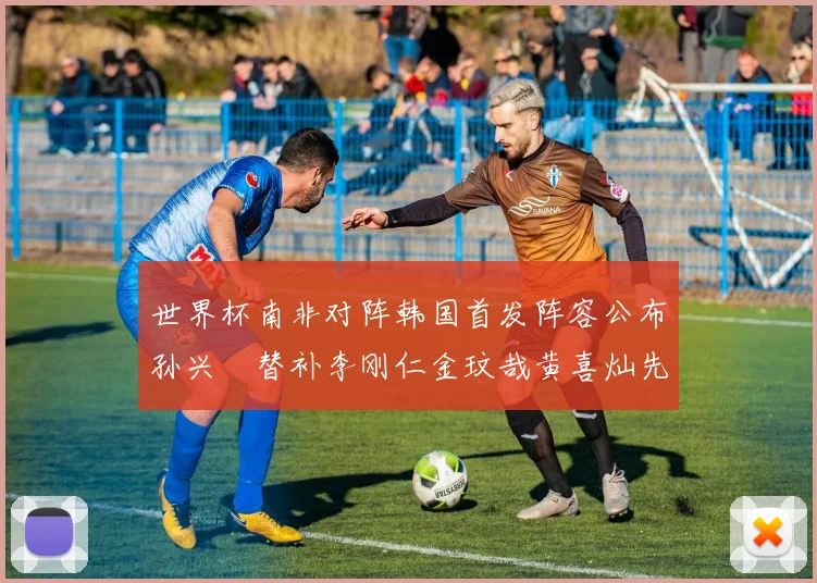世界杯南非对阵韩国首发阵容公布孙兴慜替补李刚仁金玟哉黄喜灿先发