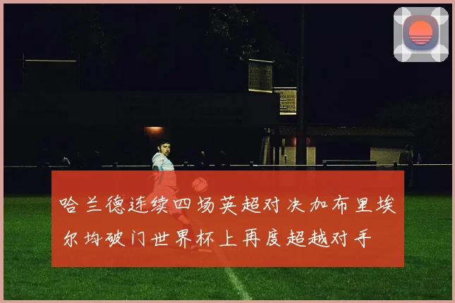 哈兰德连续四场英超对决加布里埃尔均破门世界杯上再度超越对手