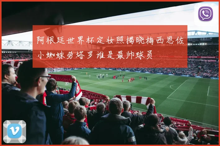 阿根廷世界杯定妆照揭晓梅西恩佐小蜘蛛劳塔罗谁是最帅球员