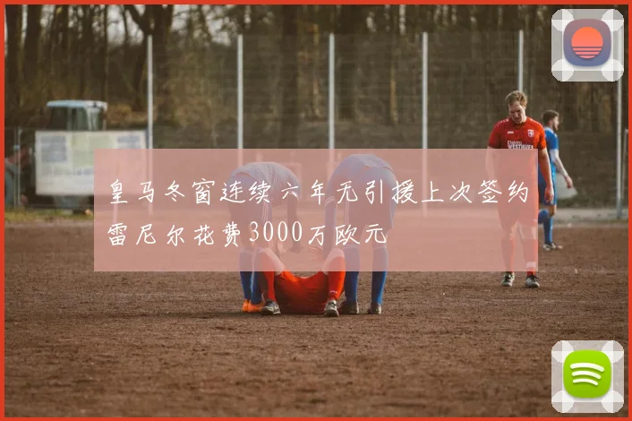 皇马冬窗连续六年无引援上次签约雷尼尔花费3000万欧元