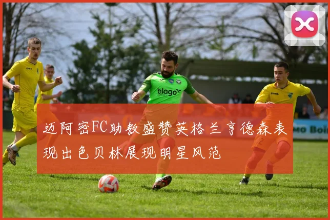 迈阿密FC助教盛赞英格兰亨德森表现出色贝林展现明星风范