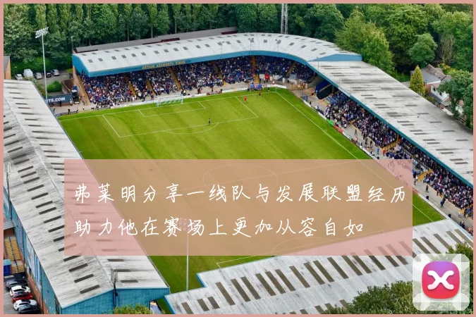 弗莱明分享一线队与发展联盟经历助力他在赛场上更加从容自如