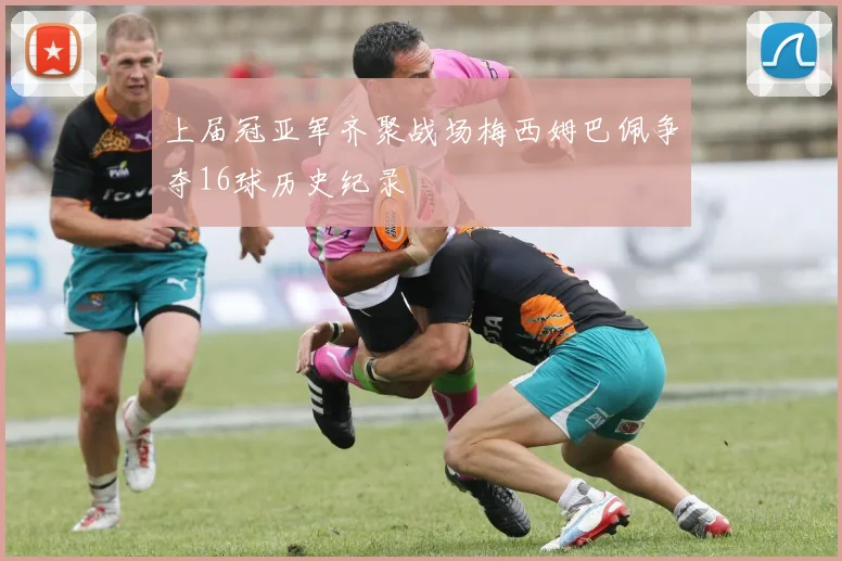 上届冠亚军齐聚战场梅西姆巴佩争夺16球历史纪录