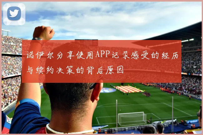诺伊尔分享使用APP记录感受的经历与续约决策的背后原因