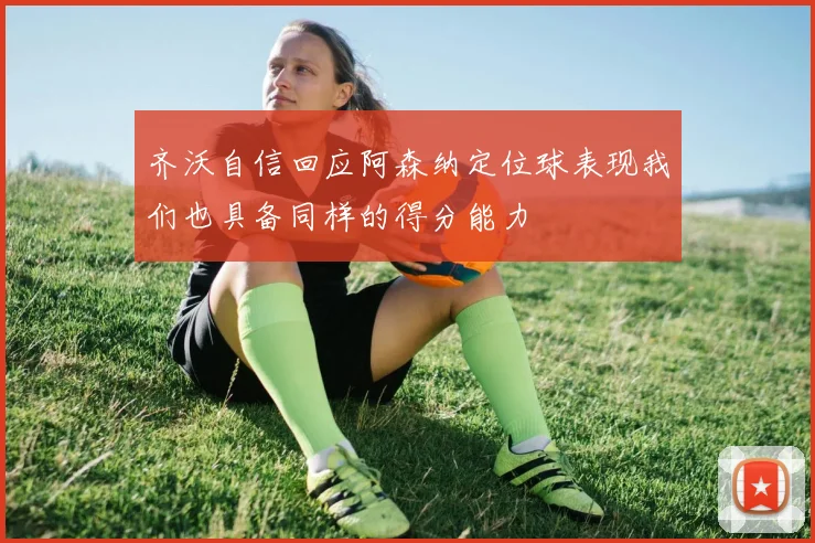 齐沃自信回应阿森纳定位球表现我们也具备同样的得分能力
