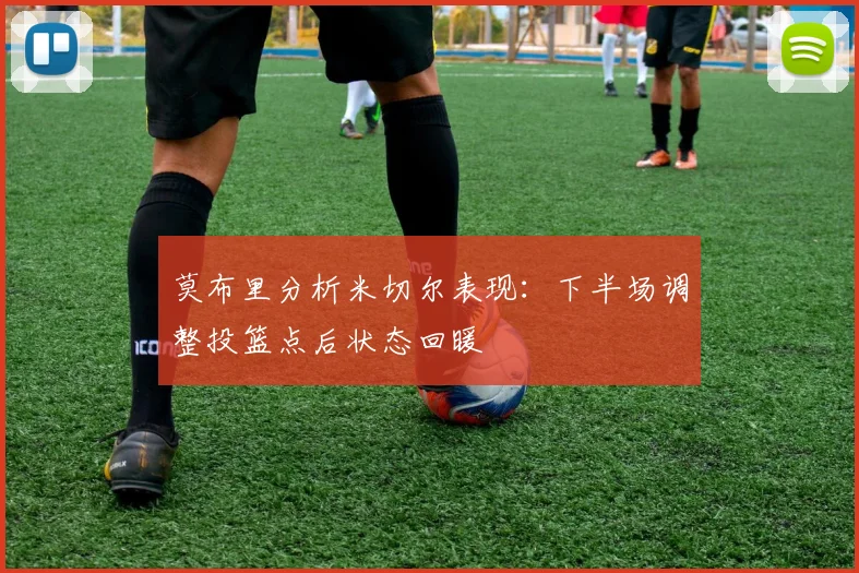 莫布里分析米切尔表现：下半场调整投篮点后状态回暖