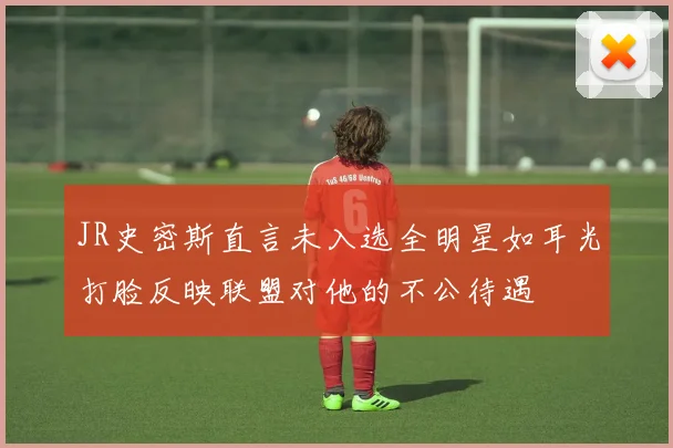 JR史密斯直言未入选全明星如耳光打脸反映联盟对他的不公待遇