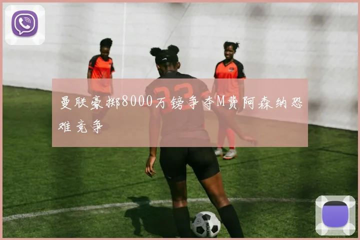 曼联豪掷8000万镑争夺M费阿森纳恐难竞争