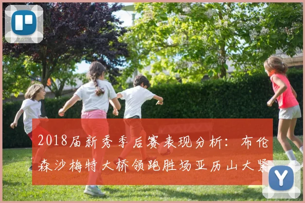 2018届新秀季后赛表现分析：布伦森沙梅特大桥领跑胜场亚历山大紧随其后