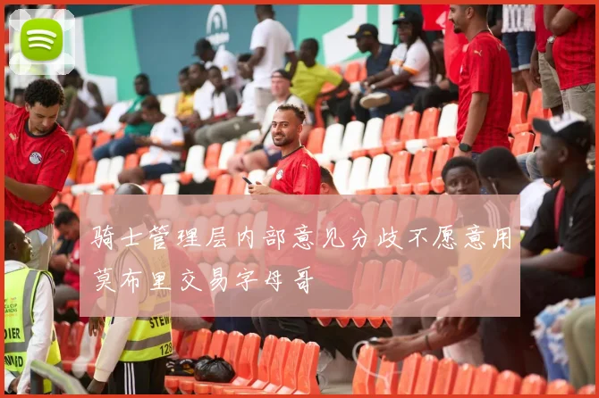 骑士管理层内部意见分歧不愿意用莫布里交易字母哥