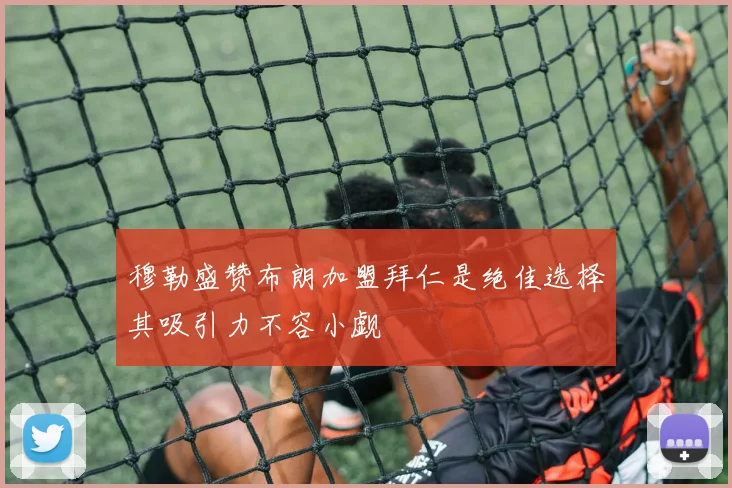 穆勒盛赞布朗加盟拜仁是绝佳选择其吸引力不容小觑