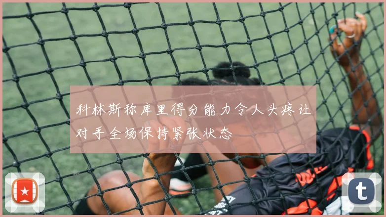 科林斯称库里得分能力令人头疼让对手全场保持紧张状态