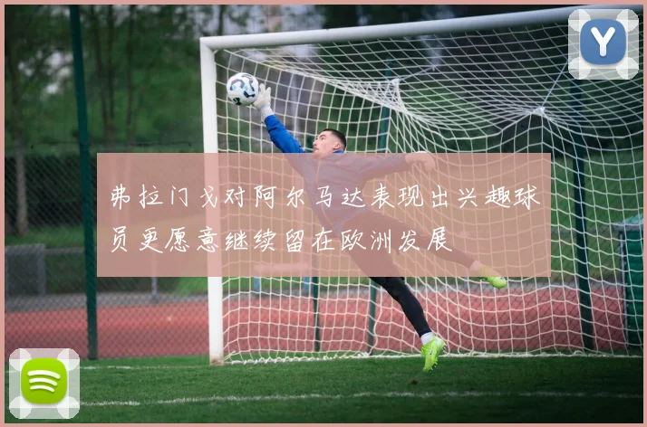 弗拉门戈对阿尔马达表现出兴趣球员更愿意继续留在欧洲发展