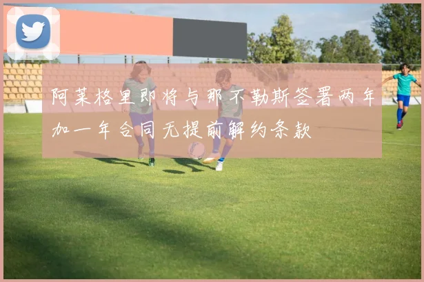 阿莱格里即将与那不勒斯签署两年加一年合同无提前解约条款