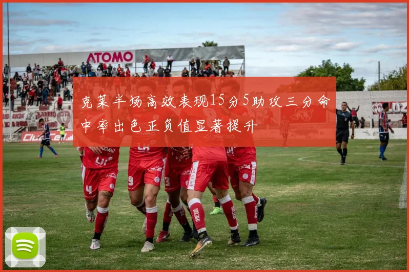 克莱半场高效表现15分5助攻三分命中率出色正负值显著提升