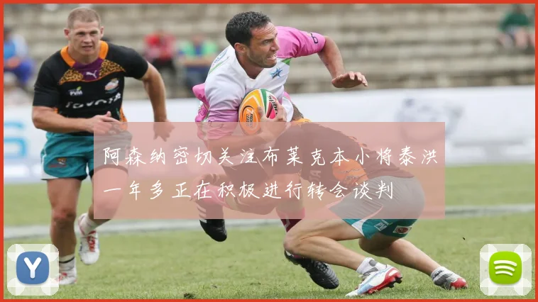 阿森纳密切关注布莱克本小将泰洪一年多正在积极进行转会谈判