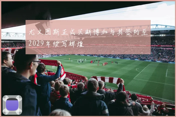 尤文图斯正式买断博加与其签约至2029年续写辉煌