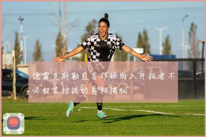德雷克斯勒直言邓顿购入开拓者不必假装拮据的真相揭秘