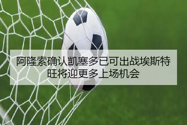 阿隆索确认凯塞多已可出战埃斯特旺将迎更多上场机会(milan)