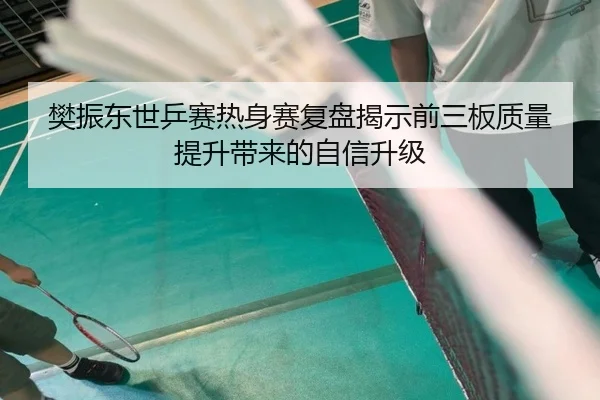 樊振东世乒赛热身赛复盘揭示前三板质量提升带来的自信升级(milan)